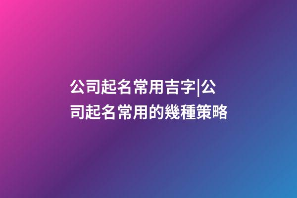 公司起名常用吉字|公司起名常用的幾種策略-第1張-公司起名-玄機(jī)派